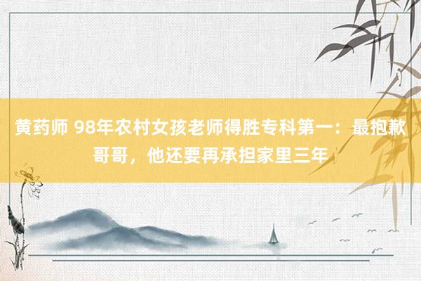 黄药师 98年农村女孩老师得胜专科第一：最抱歉哥哥，他还要再承担家里三年