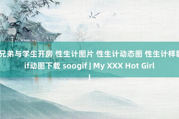 十方兄弟与学生开房 性生计图片 性生计动态图 性生计样貌包gif动图下载 soogif | My XXX Hot Girl