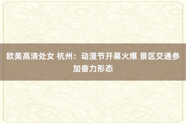 欧美高清处女 杭州：动漫节开幕火爆 景区交通参加奋力形态