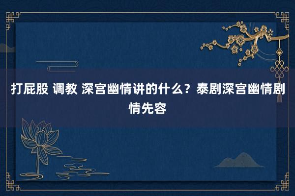 打屁股 调教 深宫幽情讲的什么？泰剧深宫幽情剧情先容