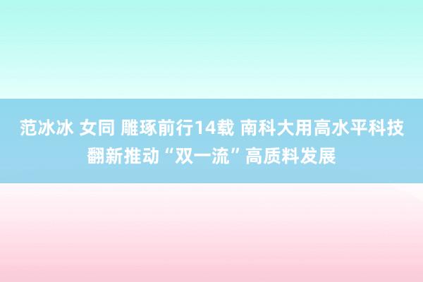 范冰冰 女同 雕琢前行14载 南科大用高水平科技翻新推动“双一流”高质料发展