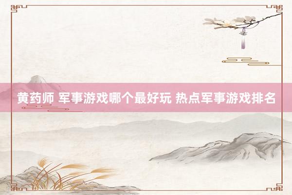 黄药师 军事游戏哪个最好玩 热点军事游戏排名