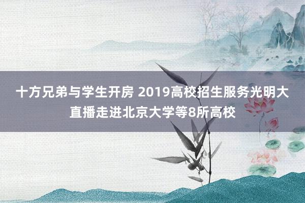 十方兄弟与学生开房 2019高校招生服务光明大直播走进北京大学等8所高校