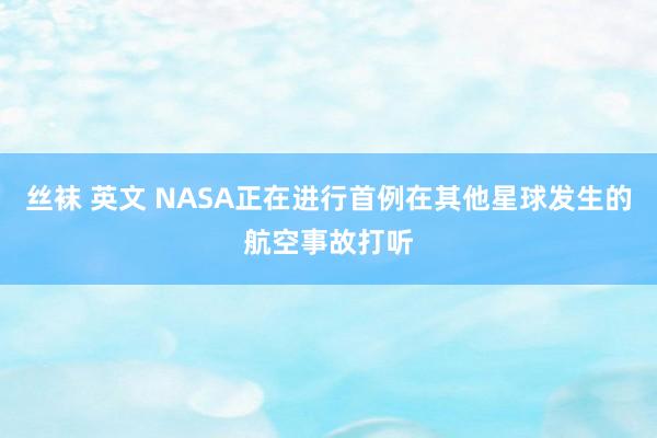 丝袜 英文 NASA正在进行首例在其他星球发生的航空事故打听