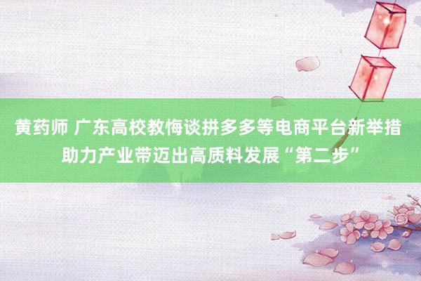 黄药师 广东高校教悔谈拼多多等电商平台新举措 助力产业带迈出高质料发展“第二步”
