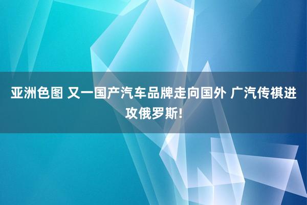 亚洲色图 又一国产汽车品牌走向国外 广汽传祺进攻俄罗斯!