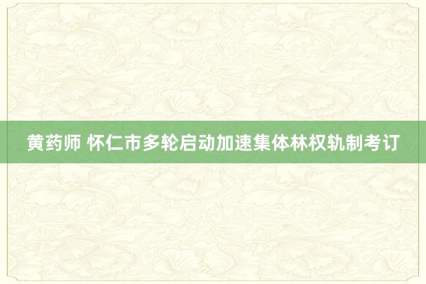 黄药师 怀仁市多轮启动加速集体林权轨制考订