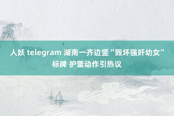 人妖 telegram 湖南一齐边竖“毁坏强奸幼女”标牌 护蕾动作引热议