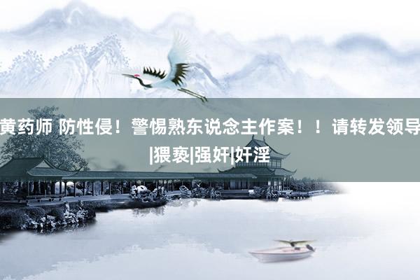 黄药师 防性侵！警惕熟东说念主作案！！请转发领导|猥亵|强奸|奸淫