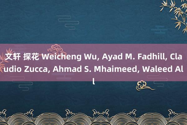 文轩 探花 Weicheng Wu， Ayad M. Fadhill， Claudio Zucca， Ahmad S. Mhaimeed， Waleed Al