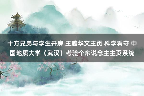 十方兄弟与学生开房 王璐华文主页 科学看守 中国地质大学（武汉）考验个东说念主主页系统