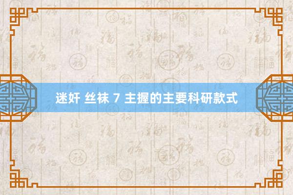 迷奸 丝袜 7 主握的主要科研款式