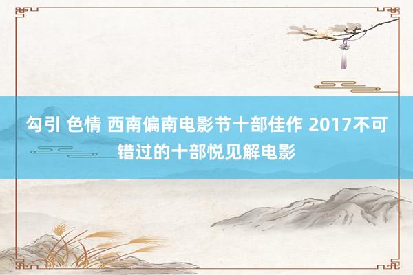勾引 色情 西南偏南电影节十部佳作 2017不可错过的十部悦见解电影