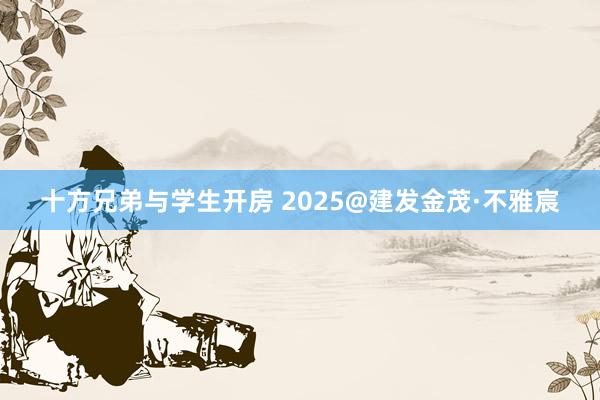 十方兄弟与学生开房 2025@建发金茂·不雅宸