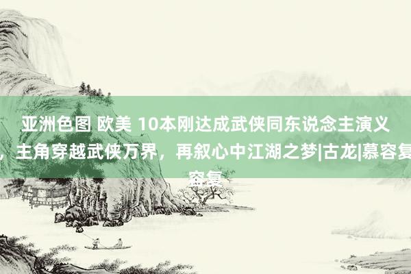 亚洲色图 欧美 10本刚达成武侠同东说念主演义，主角穿越武侠万界，再叙心中江湖之梦|古龙|慕容复