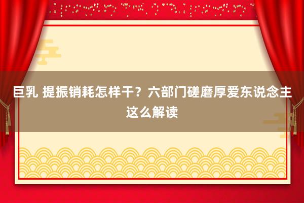 巨乳 提振销耗怎样干？六部门磋磨厚爱东说念主这么解读