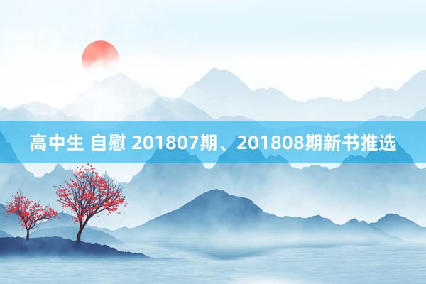 高中生 自慰 201807期、201808期新书推选