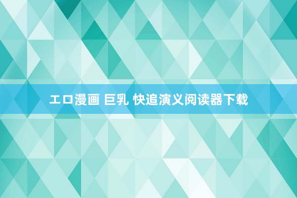 エロ漫画 巨乳 快追演义阅读器下载