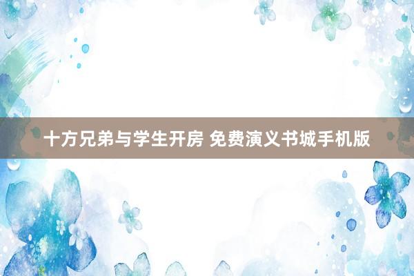 十方兄弟与学生开房 免费演义书城手机版