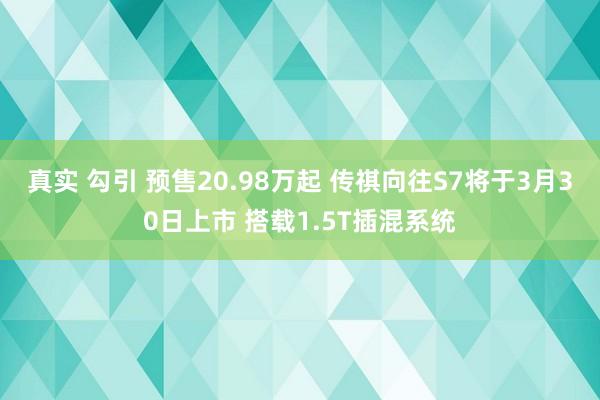 真实 勾引 预售20.98万起 传祺向往S7将于3月30日上市 搭载1.5T插混系统