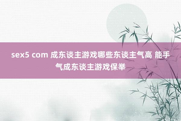 sex5 com 成东谈主游戏哪些东谈主气高 能手气成东谈主游戏保举