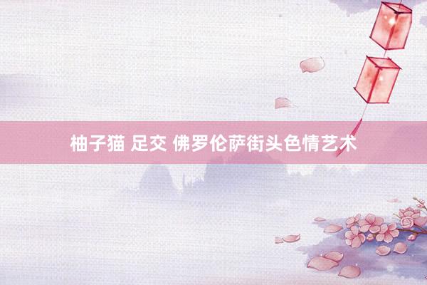 柚子猫 足交 佛罗伦萨街头色情艺术
