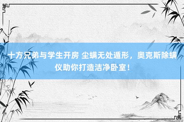 十方兄弟与学生开房 尘螨无处遁形，奥克斯除螨仪助你打造洁净卧室！