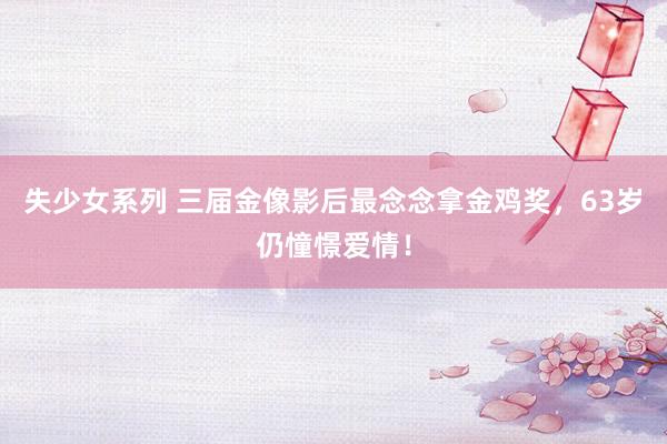 失少女系列 三届金像影后最念念拿金鸡奖，63岁仍憧憬爱情！