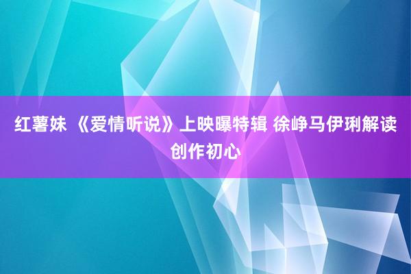 红薯妹 《爱情听说》上映曝特辑 徐峥马伊琍解读创作初心