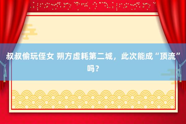 叔叔偷玩侄女 朔方虚耗第二城，此次能成“顶流”吗？