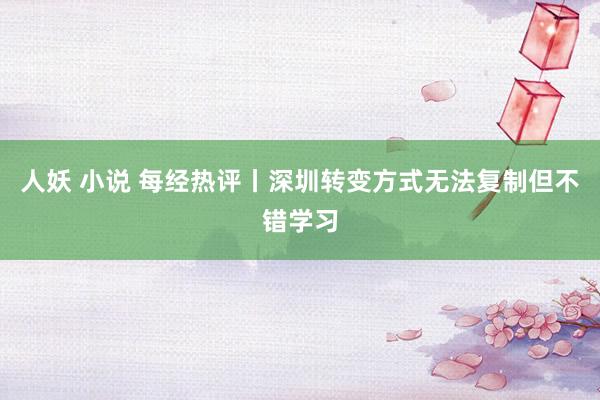 人妖 小说 每经热评丨深圳转变方式无法复制但不错学习