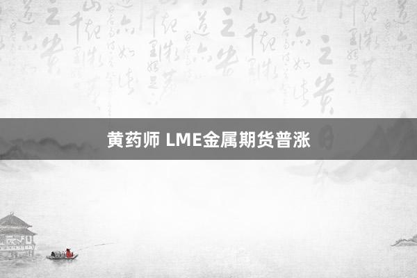 黄药师 LME金属期货普涨