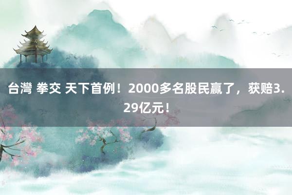 台灣 拳交 天下首例！2000多名股民赢了，获赔3.29亿元！