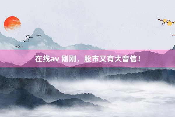 在线av 刚刚，股市又有大音信！