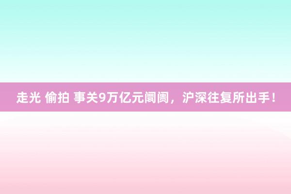 走光 偷拍 事关9万亿元阛阓，沪深往复所出手！