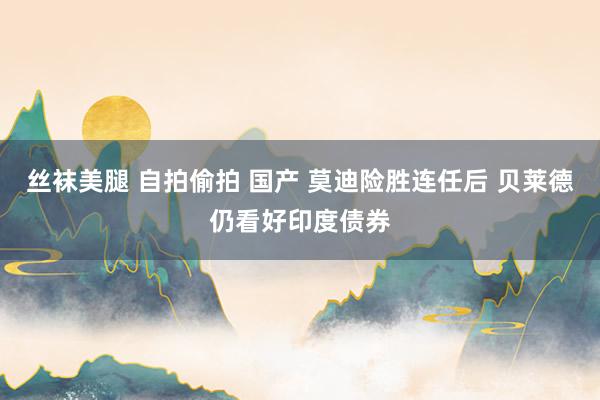 丝袜美腿 自拍偷拍 国产 莫迪险胜连任后 贝莱德仍看好印度债券