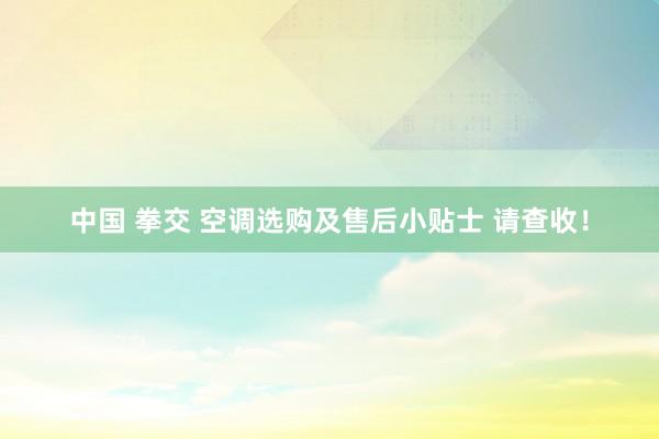 中国 拳交 空调选购及售后小贴士 请查收！