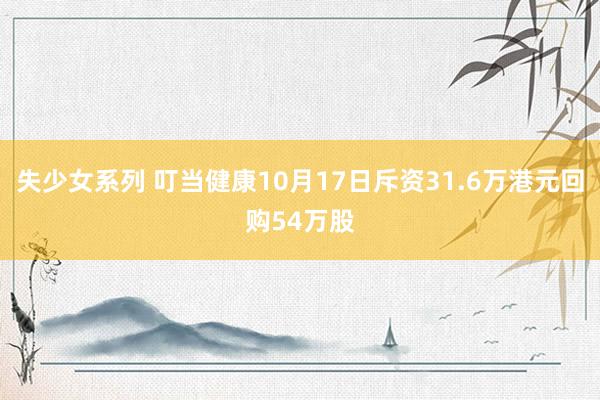 失少女系列 叮当健康10月17日斥资31.6万港元回购54万股
