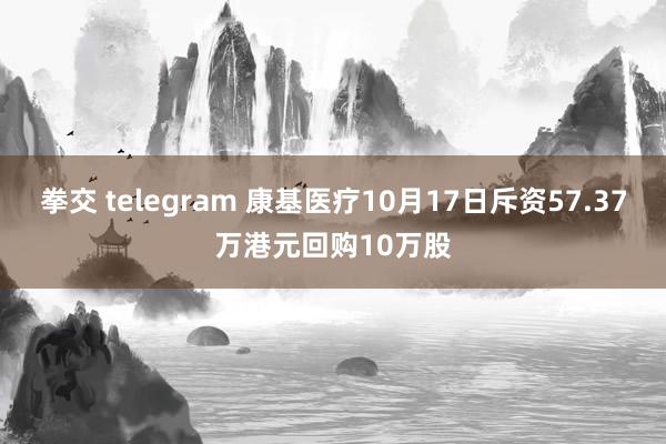 拳交 telegram 康基医疗10月17日斥资57.37万港元回购10万股
