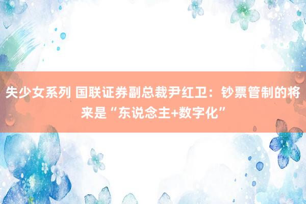 失少女系列 国联证券副总裁尹红卫：钞票管制的将来是“东说念主+数字化”