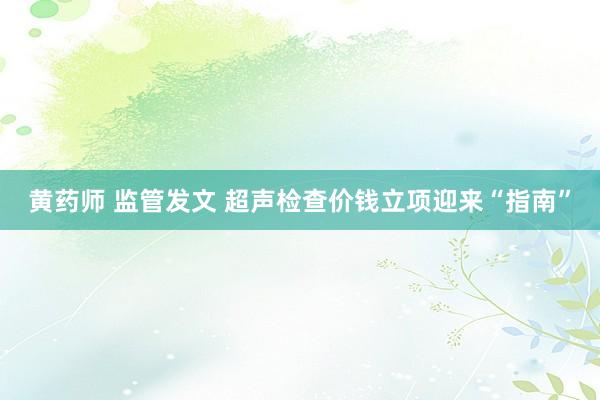 黄药师 监管发文 超声检查价钱立项迎来“指南”
