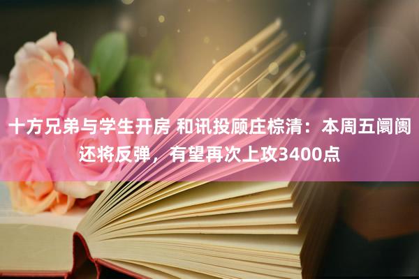 十方兄弟与学生开房 和讯投顾庄棕清：本周五阛阓还将反弹，有望再次上攻3400点