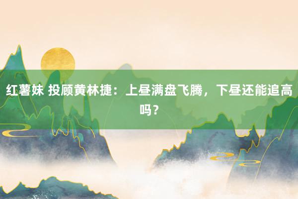 红薯妹 投顾黄林捷：上昼满盘飞腾，下昼还能追高吗？