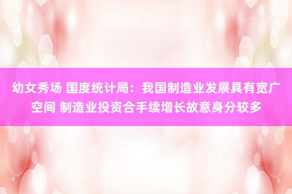幼女秀场 国度统计局：我国制造业发展具有宽广空间 制造业投资合手续增长故意身分较多