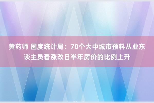 黄药师 国度统计局：70个大中城市预料从业东谈主员看涨改日半年房价的比例上升