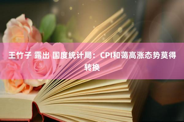 王竹子 露出 国度统计局：CPI和蔼高涨态势莫得转换