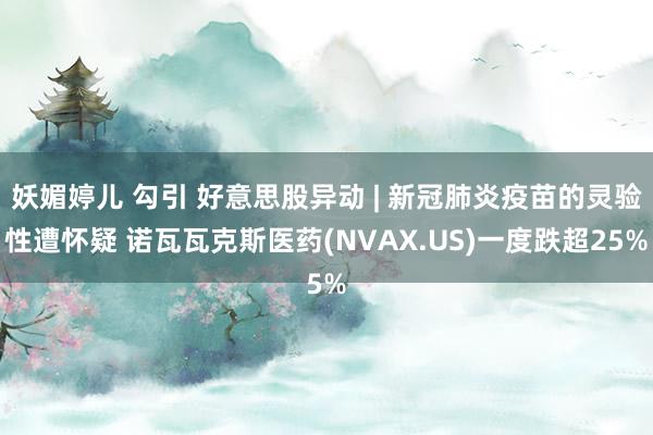 妖媚婷儿 勾引 好意思股异动 | 新冠肺炎疫苗的灵验性遭怀疑 诺瓦瓦克斯医药(NVAX.US)一度跌超25%