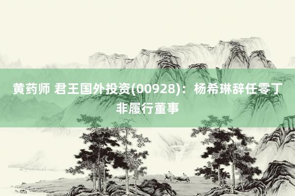黄药师 君王国外投资(00928)：杨希琳辞任零丁非履行董事